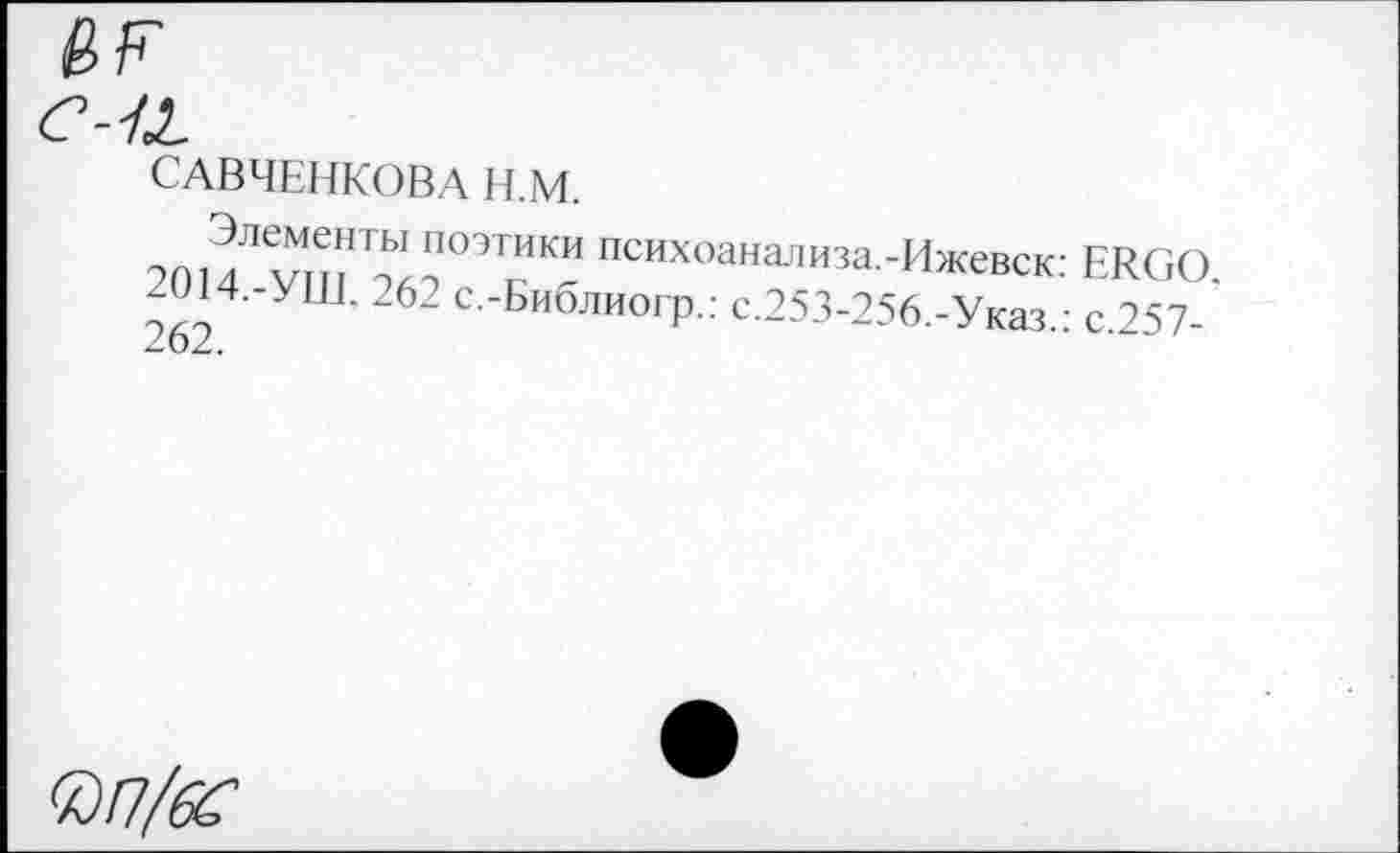 ﻿c-tä
САВЧЕНКОВА H.M.
-»ni лЛх7мУЫ поэтики Псих°анализа.-Ижевск: 2014.-УШ. 262 с.-Библиогр.: с.253-256.-Указ 262.
ERGO. : с.257-
